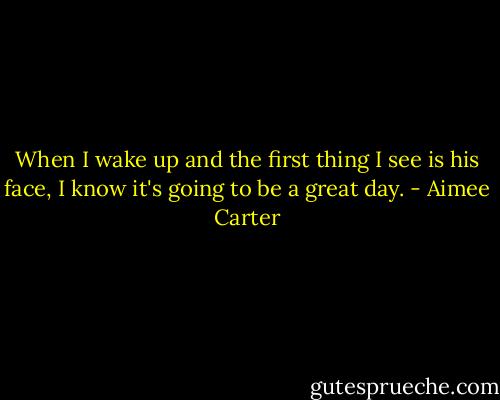 When I wake up and the first thing I see is his face, I know it's going to be a great day. - Aimee Carter