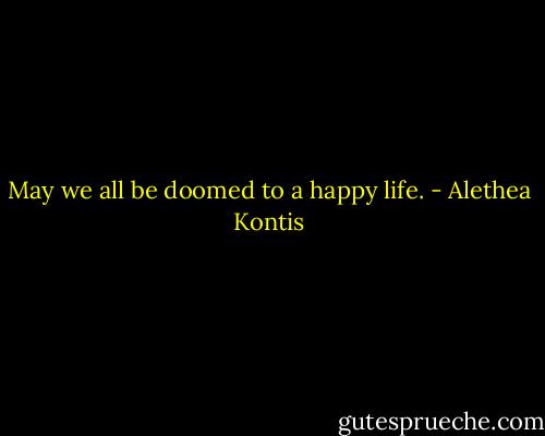 May we all be doomed to a happy life. - Alethea Kontis