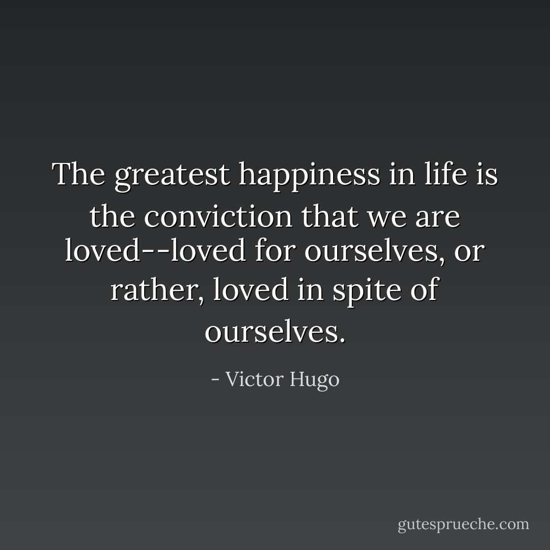 The greatest happiness in life is the conviction that we are loved--loved for ourselves, or rather, loved in spite of ourselves. - Victor Hugo