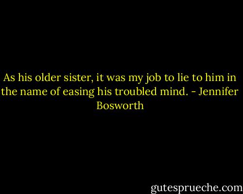 As his older sister, it was my job to lie to him in the name of easing his troubled mind. - Jennifer Bosworth