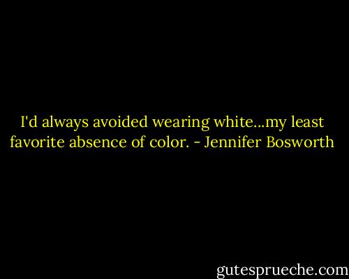 I'd always avoided wearing white...my least favorite absence of color. - Jennifer Bosworth