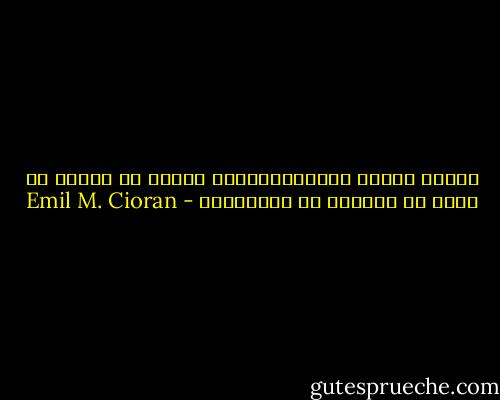 لماذا ننسحب ونغادراللعبة مادام في وسعنا أن نخيب ظن المزيد من الكائنات - Emil M. Cioran