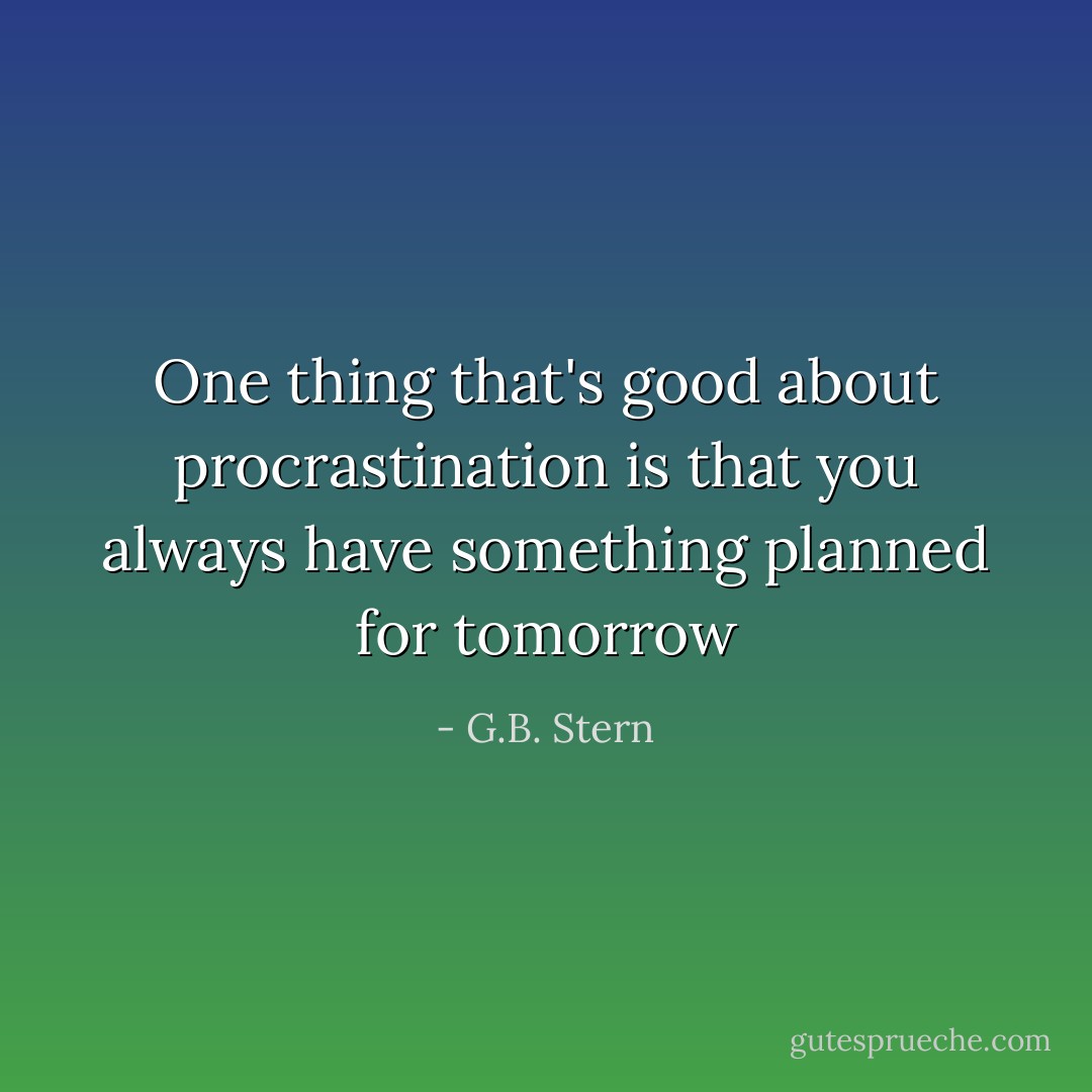 One thing that's good about procrastination is that you always have something planned for tomorrow - G.B. Stern