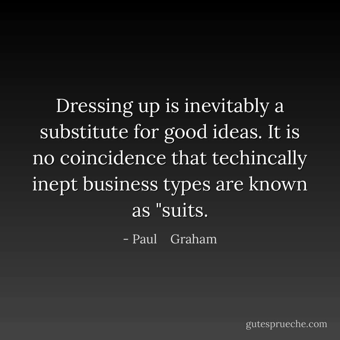 Dressing up is inevitably a substitute for good ideas. It is no coincidence that techincally inept business types are known as "suits. - Paul    Graham