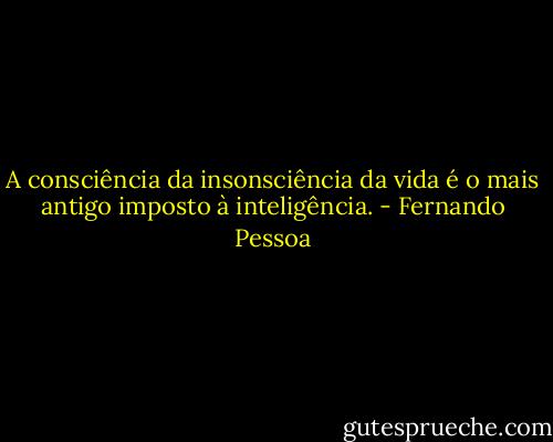 A consciência da insonsciência da vida é o mais antigo imposto à inteligência. - Fernando Pessoa