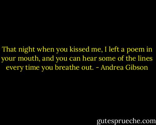 That night when you kissed me, I left a poem in your mouth, and you can hear some of the lines every time you breathe out. - Andrea Gibson