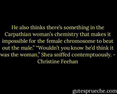 He also thinks there’s something in the Carpathian woman’s chemistry that makes it impossible for the female chromosome to beat out the male.”<br />“Wouldn’t you know he’d think it was the woman,” Shea sniffed contemptuously. - Christine Feehan
