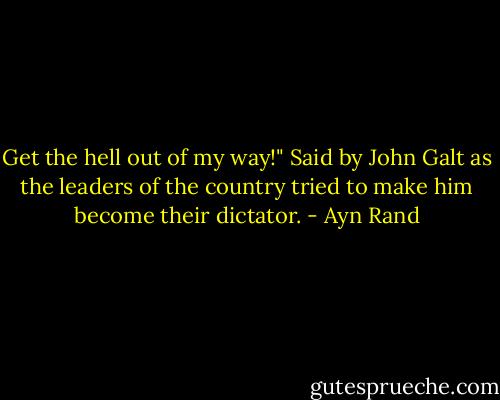 Get the hell out of my way!" Said by John Galt as the leaders of the country tried to make him become their dictator. - Ayn Rand