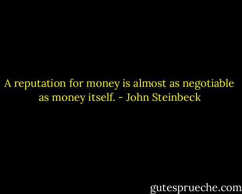 A reputation for money is almost as negotiable as money itself. - John Steinbeck