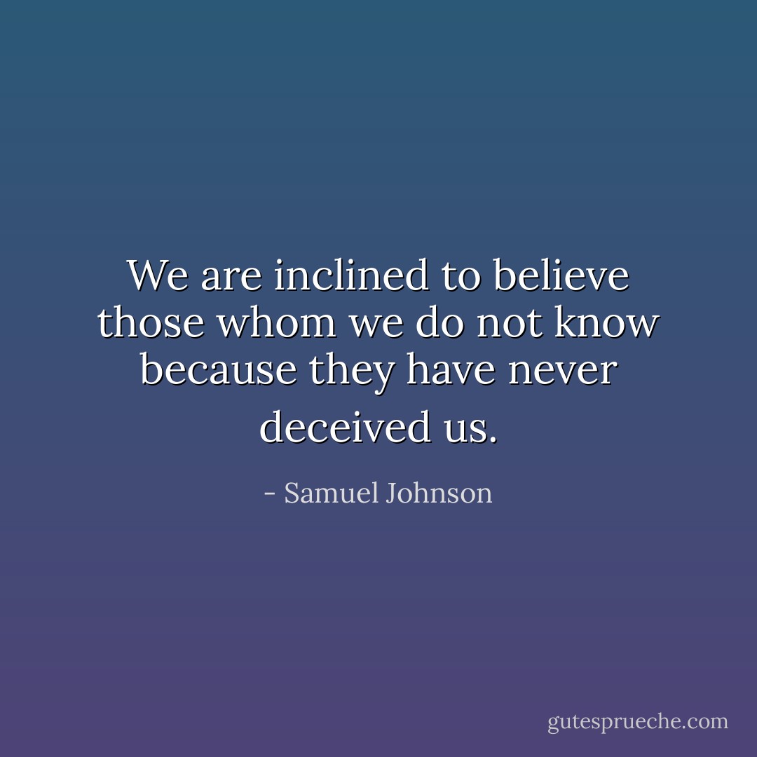 We are inclined to believe those whom we do not know because they have never deceived us. - Samuel Johnson