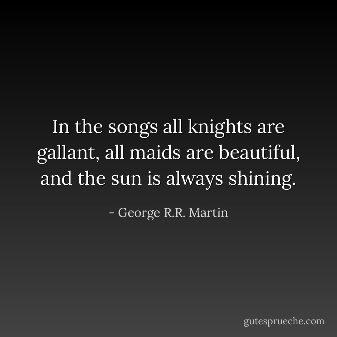 In the songs all knights are gallant, all maids are beautiful, and the sun is always shining. - George R.R. Martin