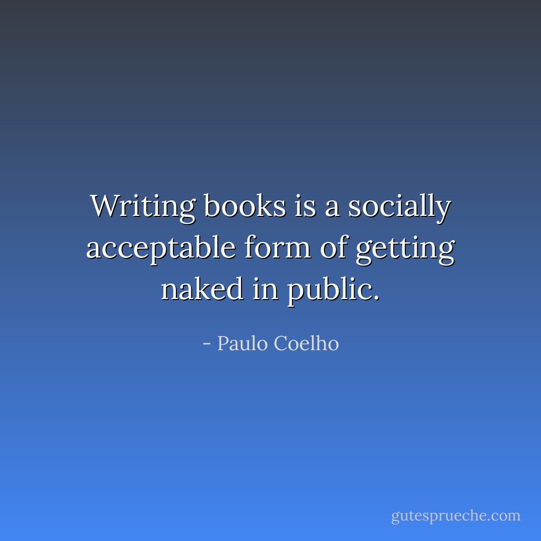 Writing books is a socially acceptable form of getting naked in public. - Paulo Coelho