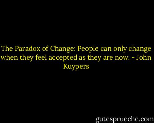 The Paradox of Change: People can only change when they feel accepted as they are now. - John Kuypers