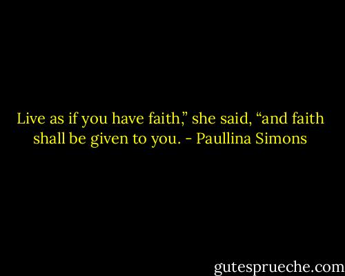 Live as if you have faith,” she said, “and faith shall be<br />given to you. - Paullina Simons