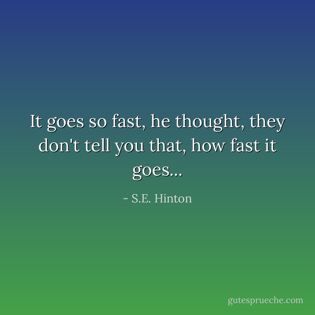 It goes so fast, he thought, they don't tell you that, how fast it goes... - S.E. Hinton