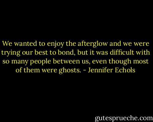 We wanted to enjoy the afterglow and we were trying our best to bond, but it was difficult with so many people between us, even though most of them were ghosts. - Jennifer Echols