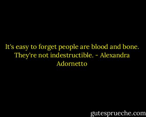 It's easy to forget people are blood and bone. They're not indestructible. - Alexandra Adornetto