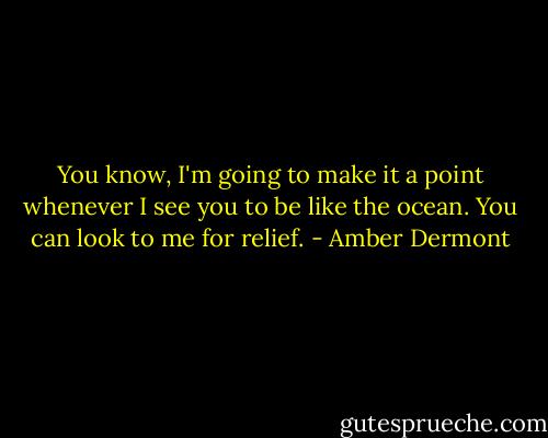 You know, I'm going to make it a point whenever I see you to be like the ocean. You can look to me for relief. - Amber Dermont