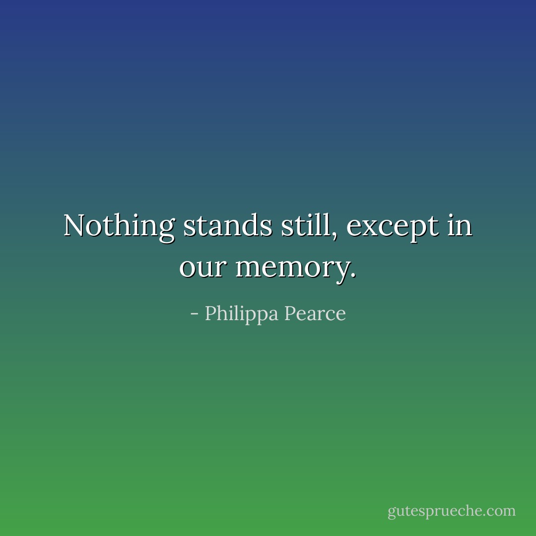 Nothing stands still, except in our memory. - Philippa Pearce