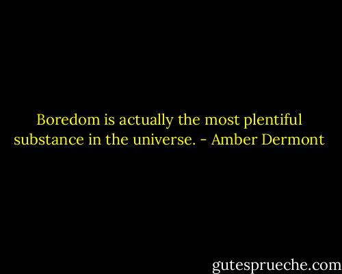 Boredom is actually the most plentiful substance in the universe. - Amber Dermont