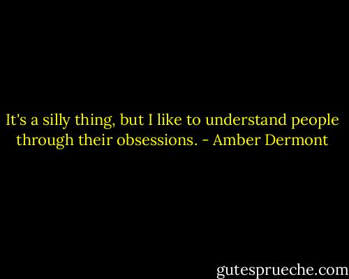 It's a silly thing, but I like to understand people through their obsessions. - Amber Dermont