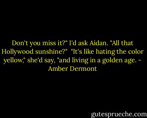 Don't you miss it?" I'd ask Aidan. "All that Hollywood sunshine?"<br /><br />"It's like hating the color yellow," she'd say, "and living in a golden age. - Amber Dermont