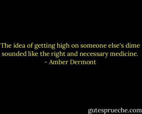 The idea of getting high on someone else's dime sounded like the right and necessary medicine. - Amber Dermont
