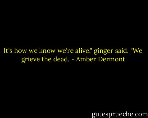 It's how we know we're alive," ginger said. "We grieve the dead. - Amber Dermont