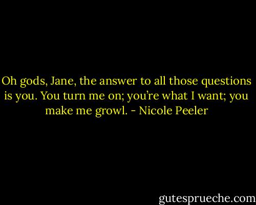 Oh gods, Jane, the answer to all those questions is you. You turn me on; you’re what I want; you make me growl. - Nicole Peeler
