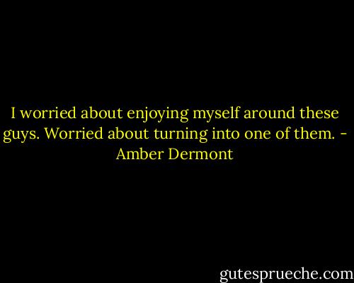 I worried about enjoying myself around these guys. Worried about turning into one of them. - Amber Dermont