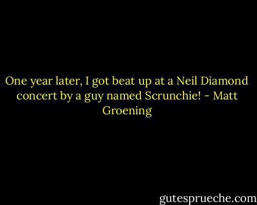 One year later, I got beat up at a Neil Diamond concert by a guy named Scrunchie! - Matt Groening