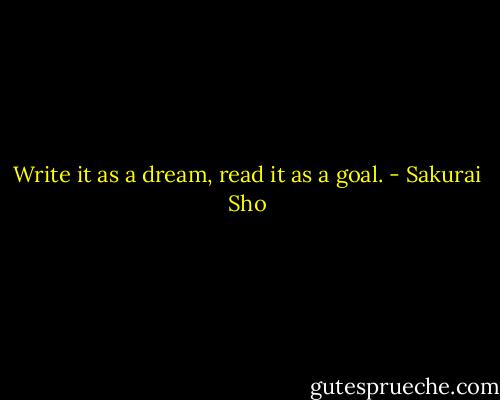 Write it as a dream, read it as a goal. - Sakurai Sho