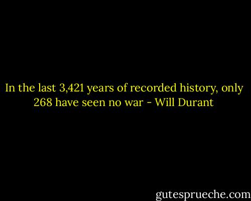 In the last 3,421 years of recorded history, only 268 have seen no war - Will Durant