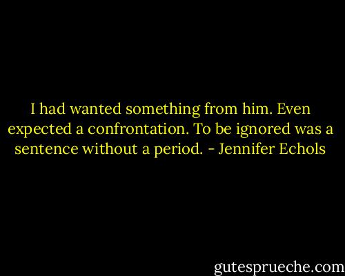 I had wanted something from him. Even expected a confrontation. To be ignored was a sentence without a period. - Jennifer Echols