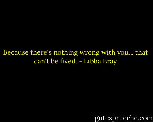 Because there's nothing wrong with you... that can't be fixed. - Libba Bray