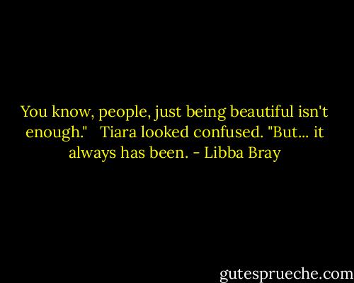 You know, people, just being beautiful isn't enough." <br /><br />Tiara looked confused. "But... it always has been. - Libba Bray