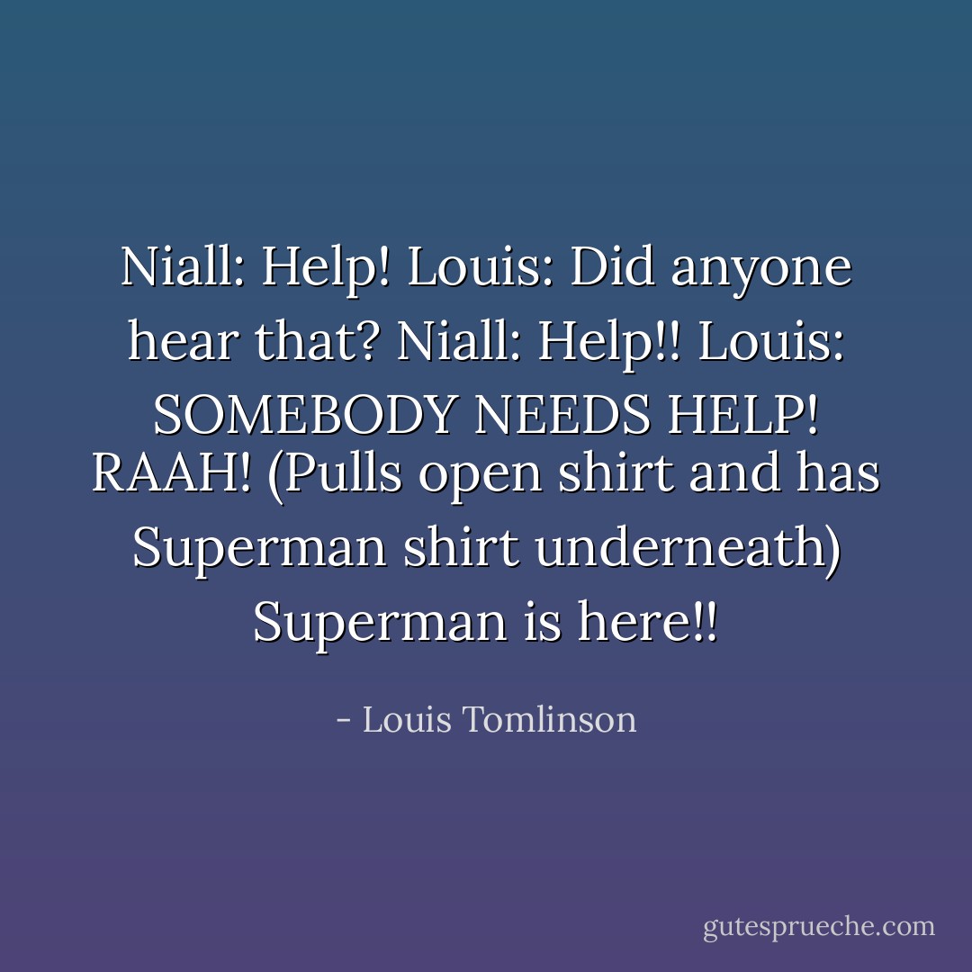 Niall: Help!<br />Louis: Did anyone hear that?<br />Niall: Help!!<br />Louis: SOMEBODY NEEDS HELP! RAAH! (Pulls open shirt and has Superman shirt underneath) Superman is here!! - Louis Tomlinson