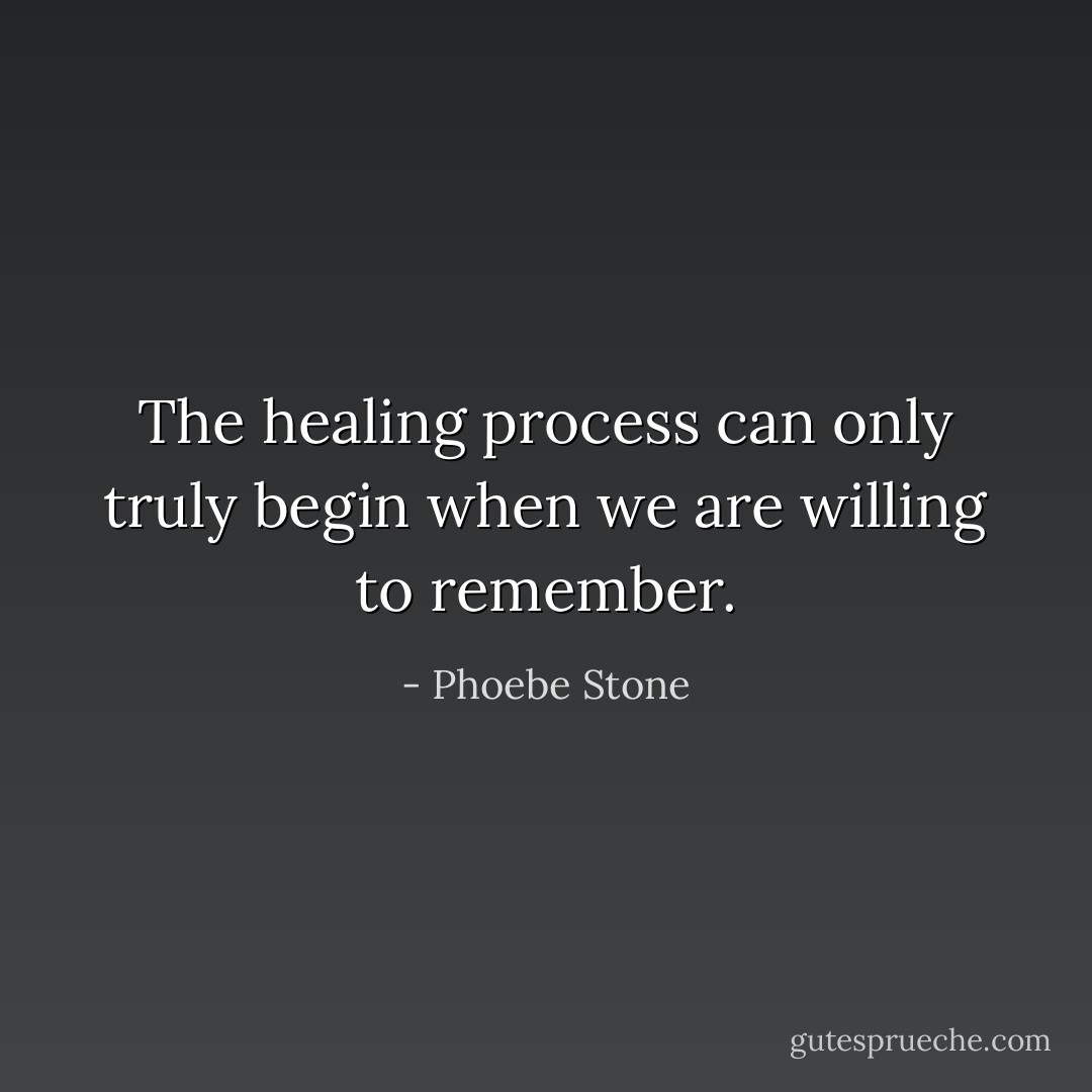 The healing process can only truly begin when we are willing to remember. - Phoebe Stone