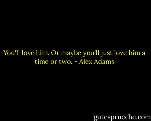 You'll love him. Or maybe you'll just love him a time or two. - Alex Adams