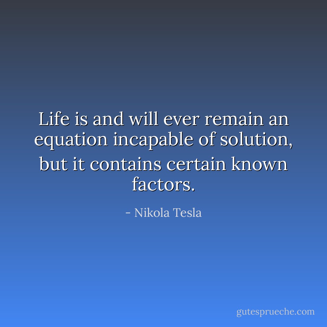 Life is and will ever remain an equation incapable of solution, but it contains certain known factors. - Nikola Tesla