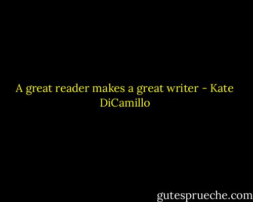 A great reader makes a great writer - Kate DiCamillo