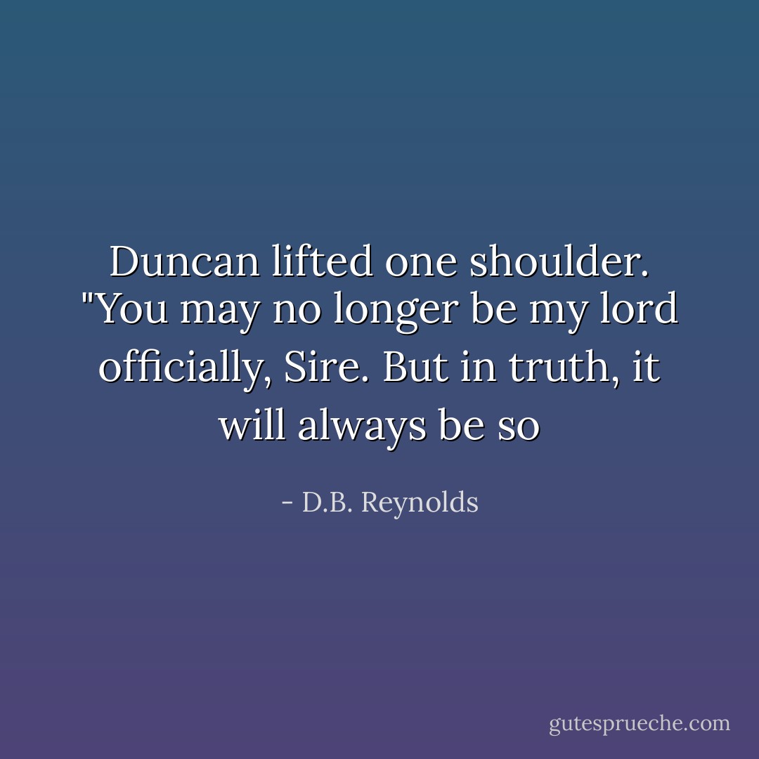 Duncan lifted one shoulder. "You may no longer be my lord officially, Sire. But in truth, it will always be so - D.B. Reynolds