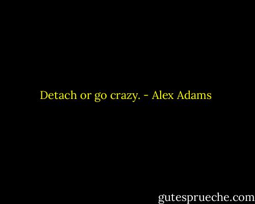 Detach or go crazy. - Alex Adams