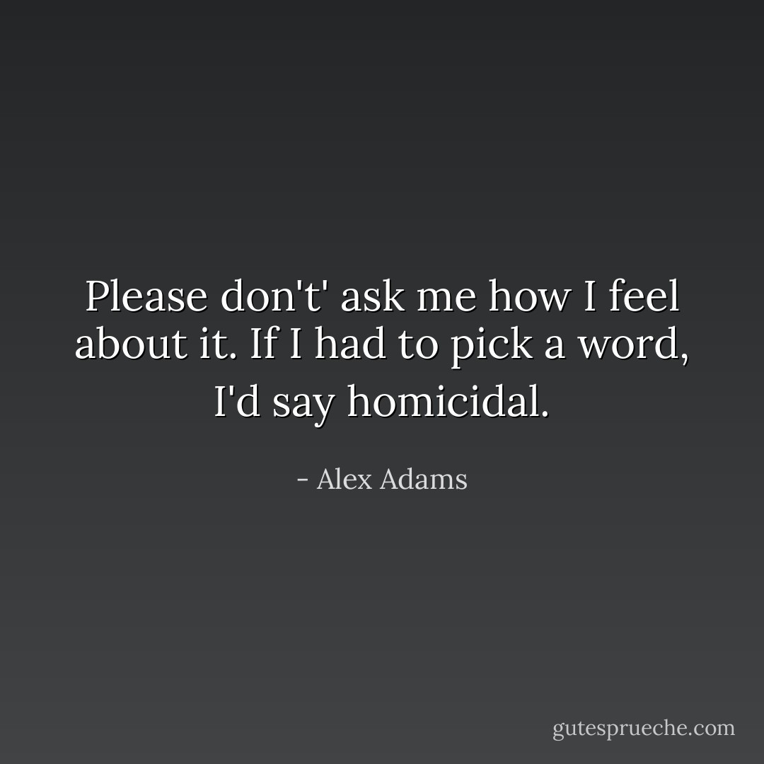 Please don't' ask me how I feel about it. If I had to pick a word, I'd say homicidal. - Alex Adams