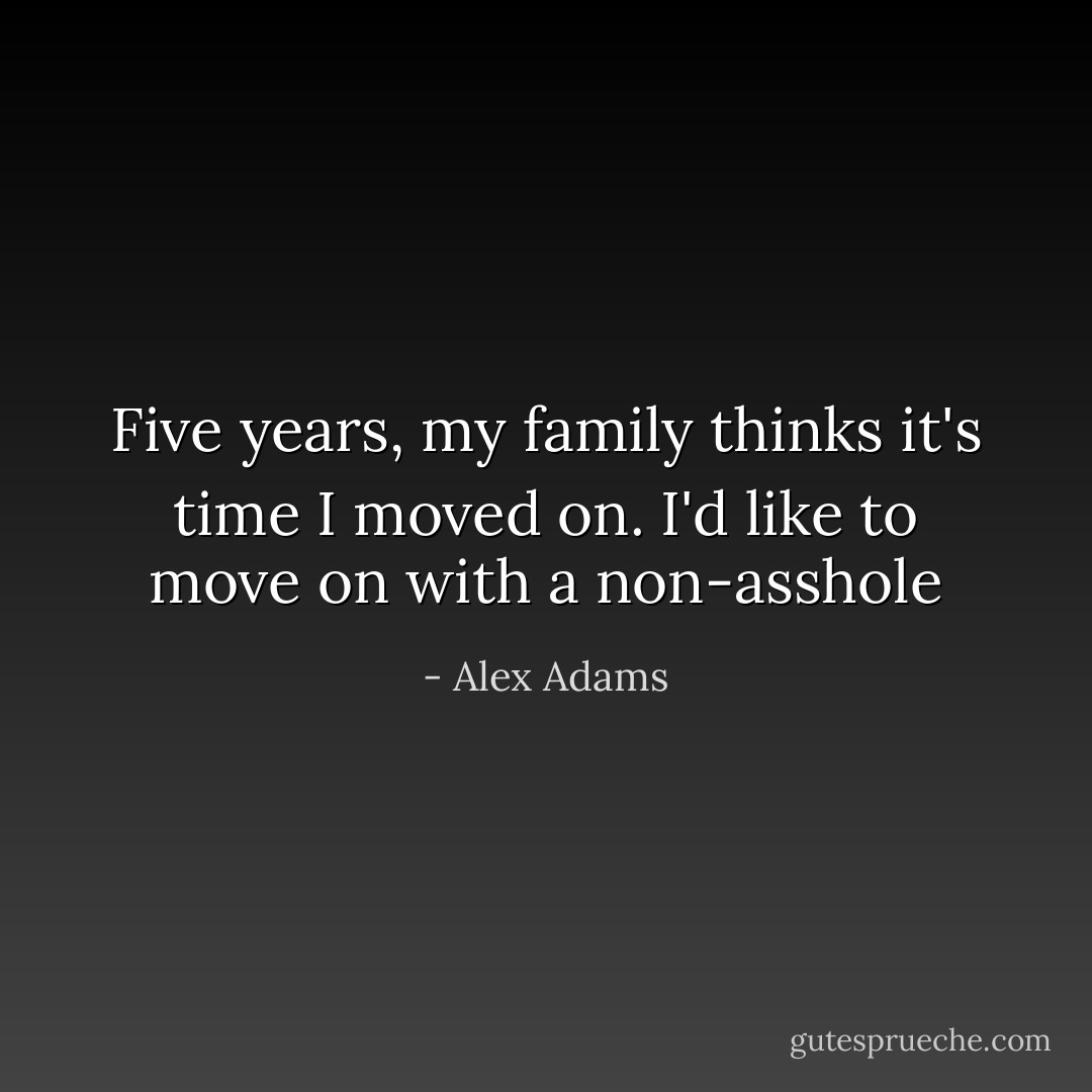 Five years, my family thinks it's time I moved on. I'd like to move on with a non-asshole - Alex Adams