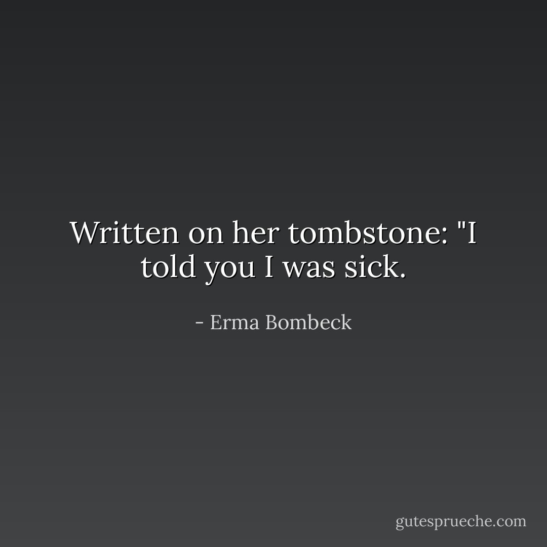 Written on her tombstone: "I told you I was sick. - Erma Bombeck