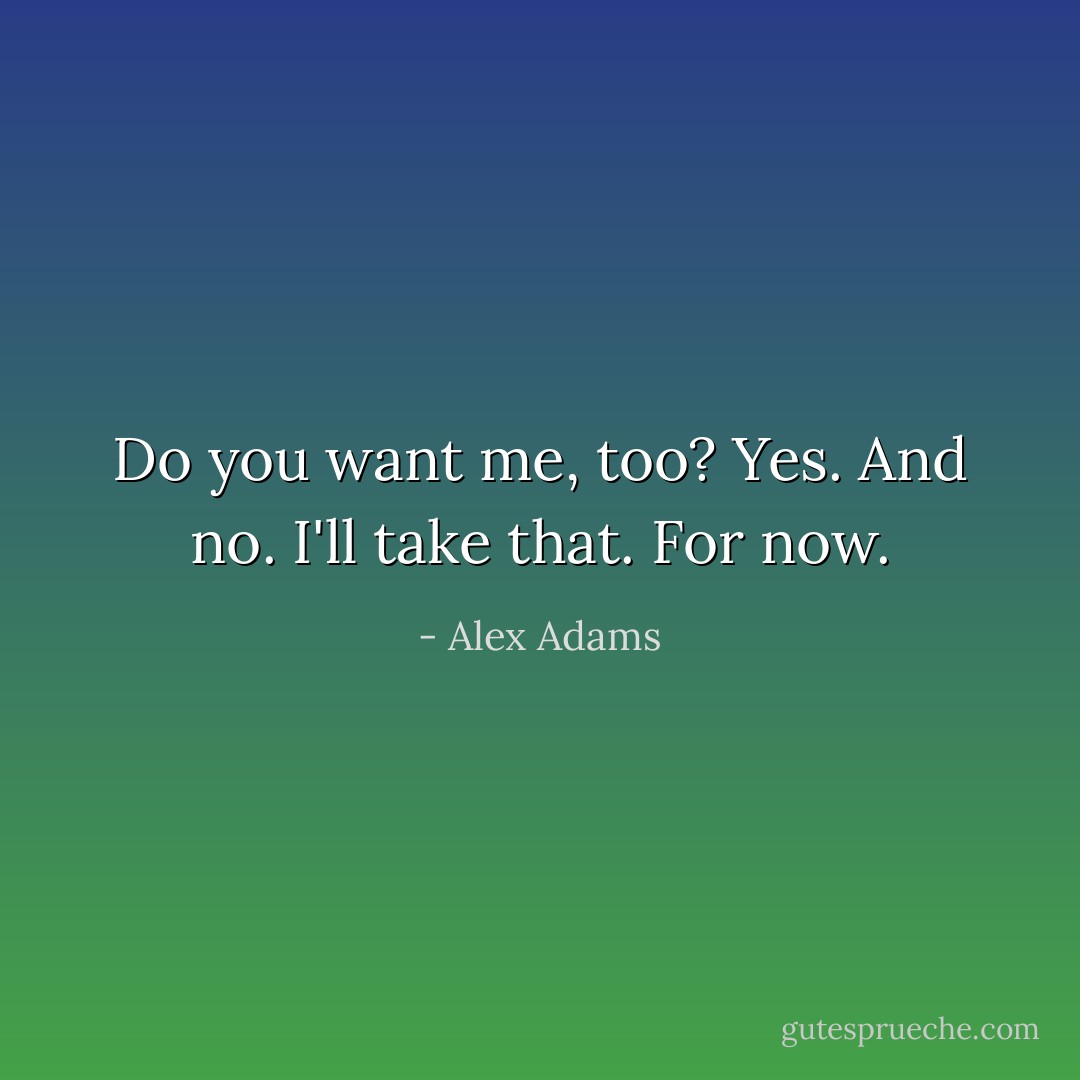 Do you want me, too?<br />Yes. And no.<br />I'll take that. For now. - Alex Adams