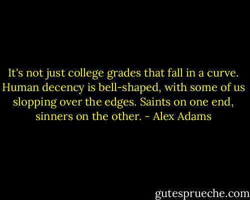 It's not just college grades that fall in a curve. Human decency is bell-shaped, with some of us slopping over the edges. Saints on one end, sinners on the other. - Alex Adams
