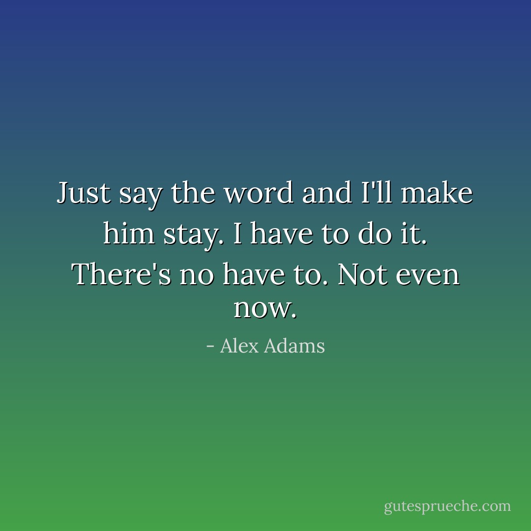 Just say the word and I'll make him stay.<br />I have to do it.<br />There's no have to. Not even now. - Alex Adams