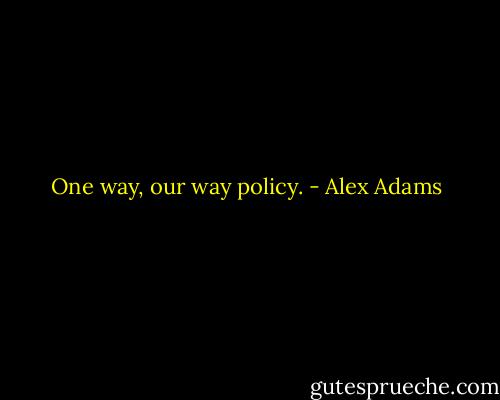 One way, our way policy. - Alex Adams